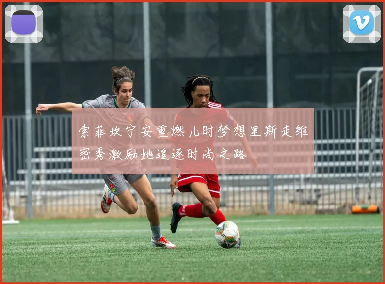 索菲坎宁安重燃儿时梦想里斯走维密秀激励她追逐时尚之路