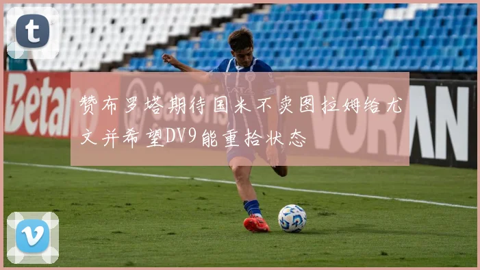 赞布罗塔期待国米不卖图拉姆给尤文并希望DV9能重拾状态
