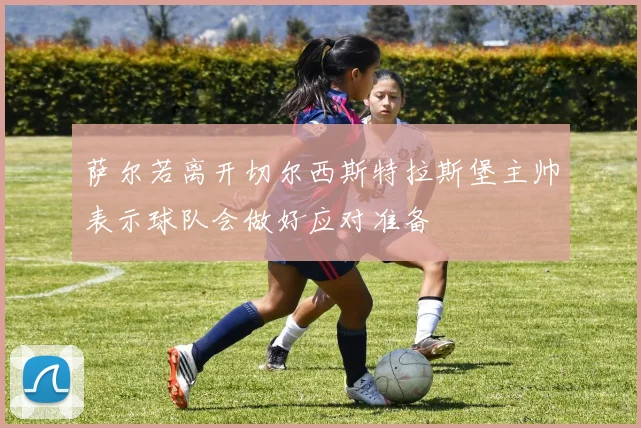 萨尔若离开切尔西斯特拉斯堡主帅表示球队会做好应对准备