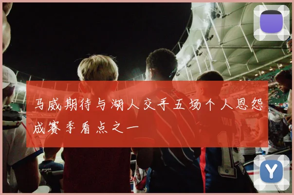马威期待与湖人交手五场个人恩怨成赛季看点之一