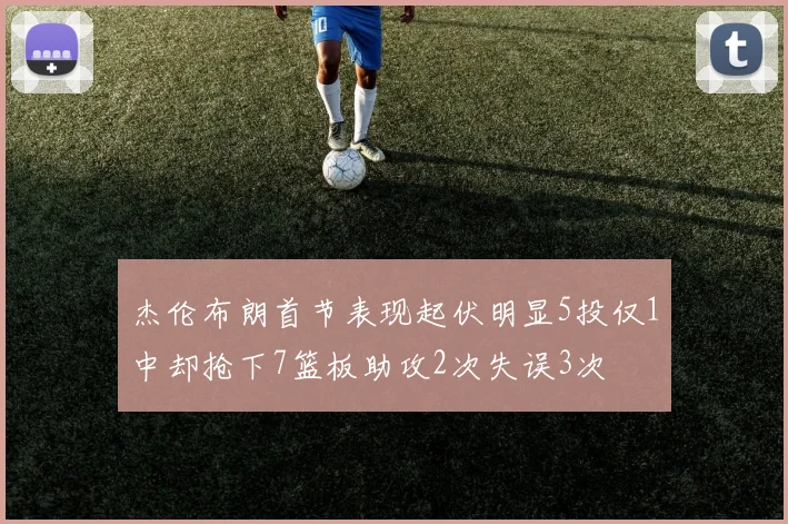 杰伦布朗首节表现起伏明显5投仅1中却抢下7篮板助攻2次失误3次