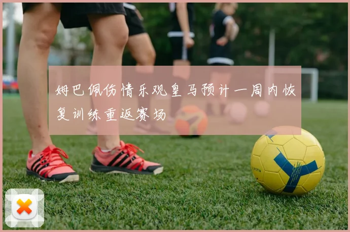姆巴佩伤情乐观皇马预计一周内恢复训练重返赛场