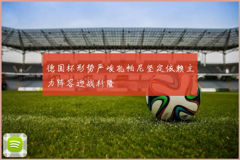 德国杯形势严峻孔帕尼坚定依赖主力阵容迎战科隆