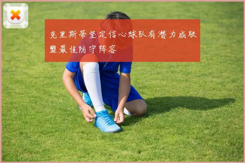 克里斯蒂坚定信心球队有潜力成联盟最佳防守阵容