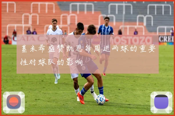 基米希盛赞凯恩每周进两球的重要性对球队的影响