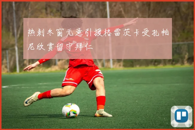 热刺冬窗无意引援格雷茨卡受孔帕尼欣赏留守拜仁