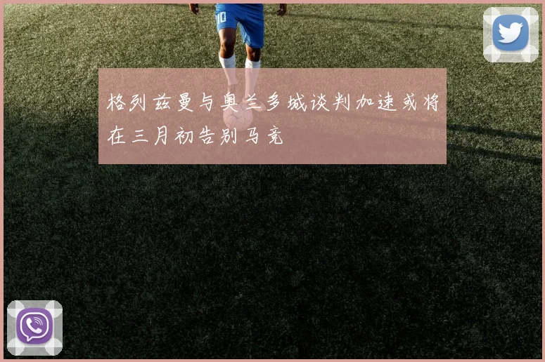 格列兹曼与奥兰多城谈判加速或将在三月初告别马竞
