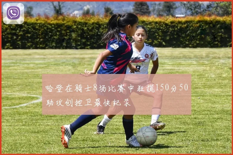哈登在骑士8场比赛中狂揽150分50助攻创控卫最快纪录