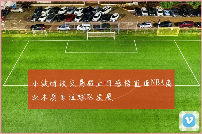 小波特谈交易截止日感悟直面NBA商业本质专注球队发展