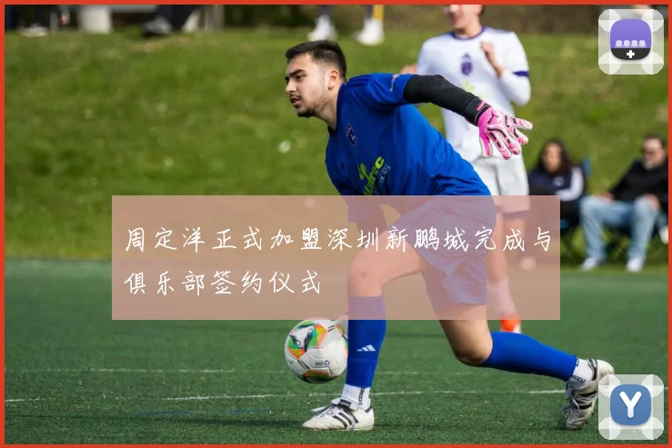 周定洋正式加盟深圳新鹏城完成与俱乐部签约仪式
