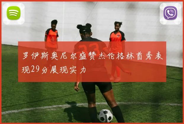 罗伊斯奥尼尔盛赞杰伦格林首秀表现29分展现实力