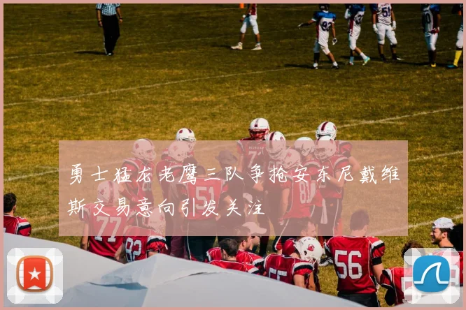 勇士猛龙老鹰三队争抢安东尼戴维斯交易意向引发关注
