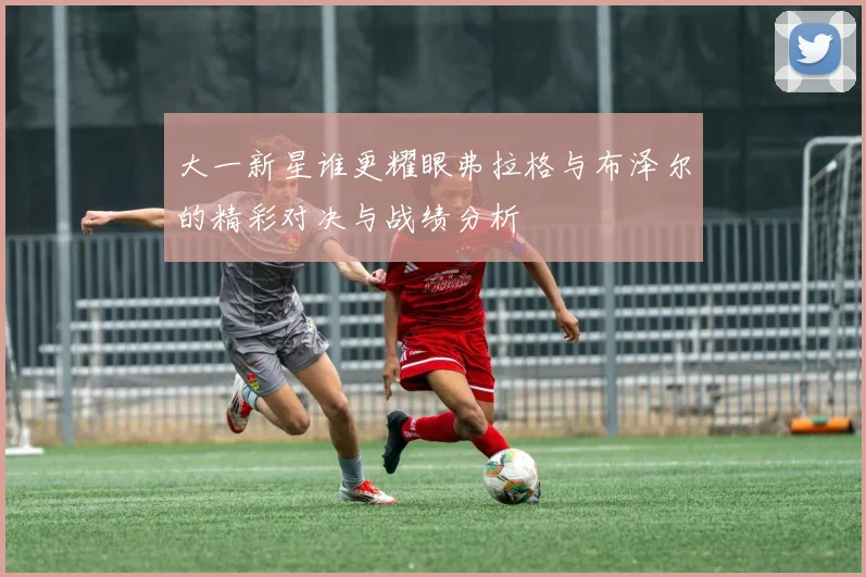 大一新星谁更耀眼弗拉格与布泽尔的精彩对决与战绩分析