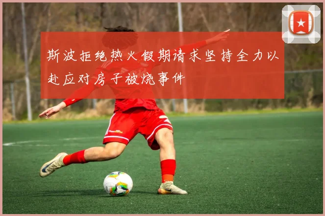 斯波拒绝热火假期请求坚持全力以赴应对房子被烧事件