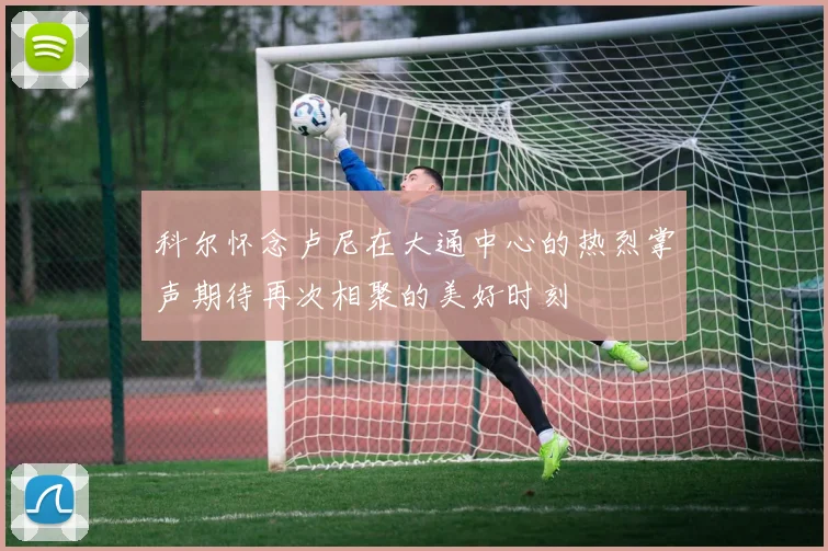 科尔怀念卢尼在大通中心的热烈掌声期待再次相聚的美好时刻