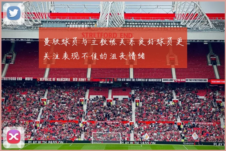 曼联球员与主教练关系良好球员更关注表现不佳的沮丧情绪