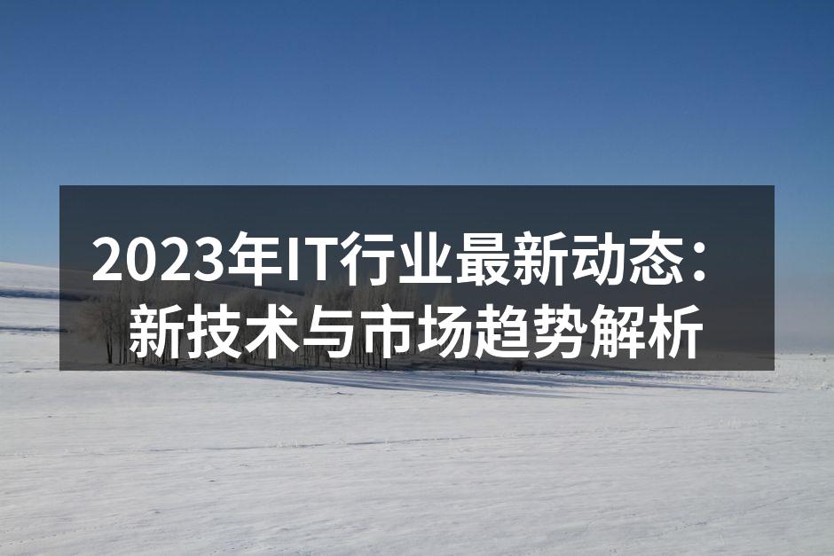 2023年IT行业最新动态：新技术与市场