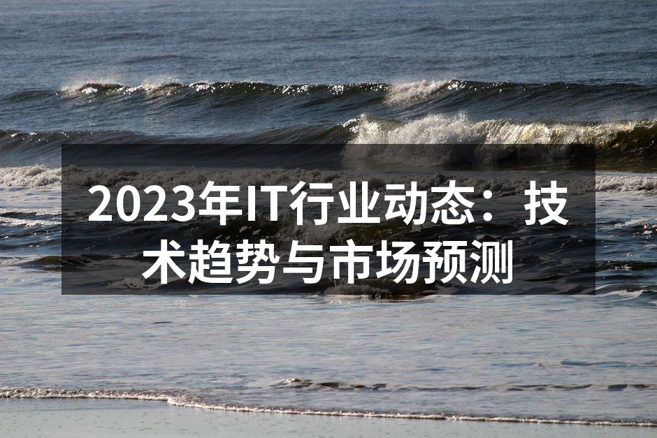 2023年IT行业动态：技术趋势与市场预