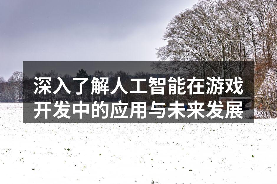 深入了解人工智能在游戏开发中的应用与未来